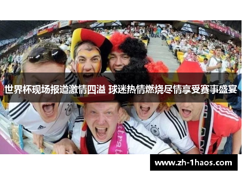 世界杯现场报道激情四溢 球迷热情燃烧尽情享受赛事盛宴