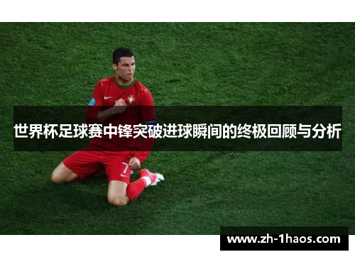 世界杯足球赛中锋突破进球瞬间的终极回顾与分析 世界杯足球赛中锋突破进球瞬间的终极回顾与分析