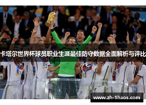 卡塔尔世界杯球员职业生涯最佳防守数据全面解析与评比