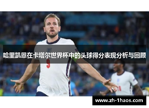 哈里凯恩在卡塔尔世界杯中的头球得分表现分析与回顾