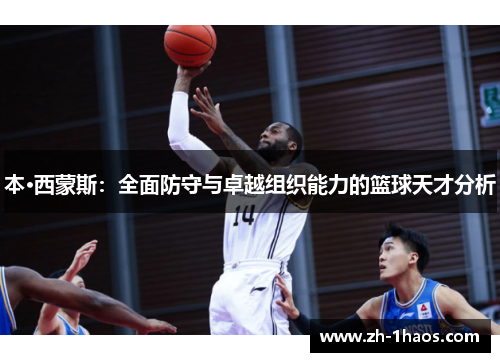 本·西蒙斯:全面防守与卓越组织能力的篮球天才分析 本·西蒙斯:全面防守与卓越组织能力的篮球天才分析