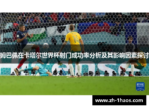 姆巴佩在卡塔尔世界杯射门成功率分析及其影响因素探讨 姆巴佩在卡塔尔世界杯射门成功率分析及其影响因素探讨