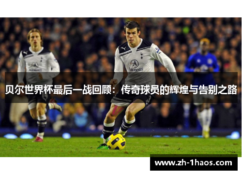 贝尔世界杯最后一战回顾：传奇球员的辉煌与告别之路