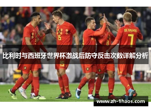 比利时与西班牙世界杯激战后防守反击次数详解分析 比利时与西班牙世界杯激战后防守反击次数详解分析