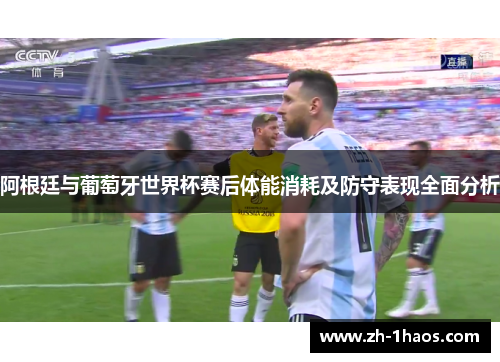 阿根廷与葡萄牙世界杯赛后体能消耗及防守表现全面分析