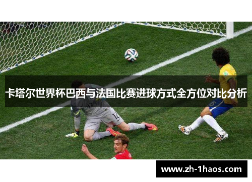 卡塔尔世界杯巴西与法国比赛进球方式全方位对比分析