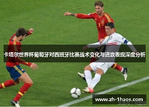 卡塔尔世界杯葡萄牙对西班牙比赛战术变化与进攻表现深度分析