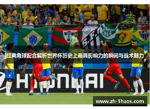 经典角球配合解析世界杯历史上最具影响力的瞬间与战术魅力