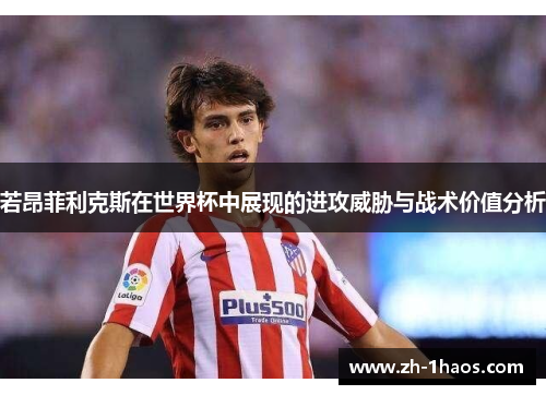 若昂菲利克斯在世界杯中展现的进攻威胁与战术价值分析