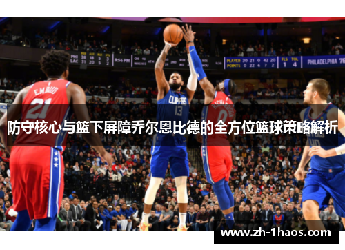 防守核心与篮下屏障乔尔恩比德的全方位篮球策略解析