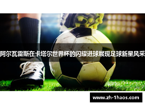 阿尔瓦雷斯在卡塔尔世界杯的闪耀进球展现足球新星风采