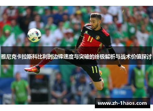 雅尼克卡拉斯科比利时边锋速度与突破的终极解析与战术价值探讨 雅尼克卡拉斯科比利时边锋速度与突破的终极解析与战术价值探讨