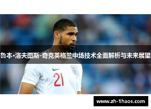 鲁本·洛夫图斯-奇克英格兰中场技术全面解析与未来展望