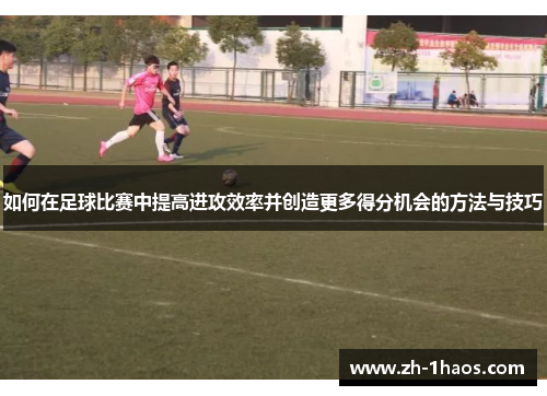如何在足球比赛中提高进攻效率并创造更多得分机会的方法与技巧