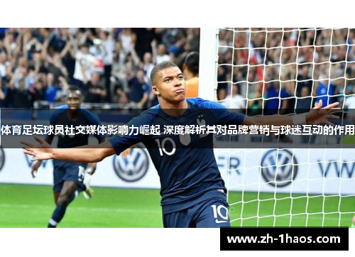 体育足坛球员社交媒体影响力崛起 深度解析其对品牌营销与球迷互动的作用