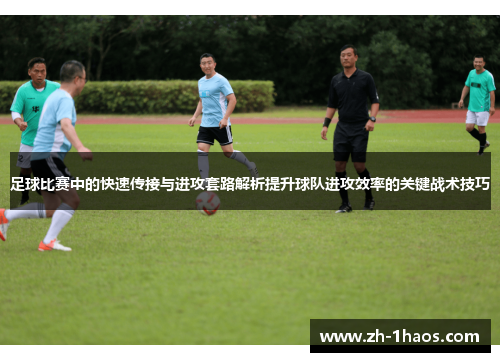 足球比赛中的快速传接与进攻套路解析提升球队进攻效率的关键战术技巧 足球比赛中的快速传接与进攻套路解析提升球队进攻效率的关键战术技巧