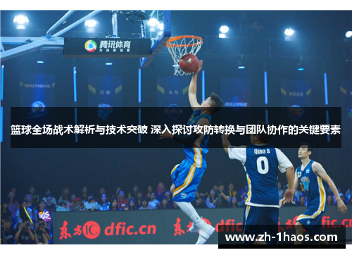 篮球全场战术解析与技术突破 深入探讨攻防转换与团队协作的关键要素