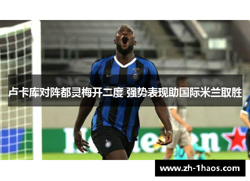 卢卡库对阵都灵梅开二度 强势表现助国际米兰取胜