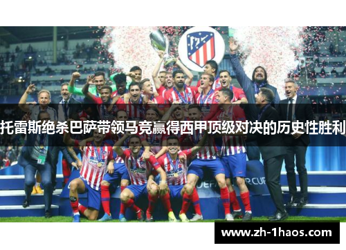 托雷斯绝杀巴萨带领马竞赢得西甲顶级对决的历史性胜利