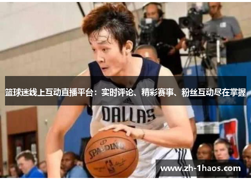 篮球迷线上互动直播平台：实时评论、精彩赛事、粉丝互动尽在掌握