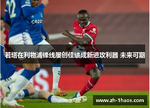 若塔在利物浦锋线屡创佳绩成新进攻利器 未来可期 若塔在利物浦锋线屡创佳绩成新进攻利器 未来可期