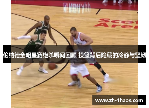 伦纳德全明星赛绝杀瞬间回顾 投篮背后隐藏的冷静与坚韧