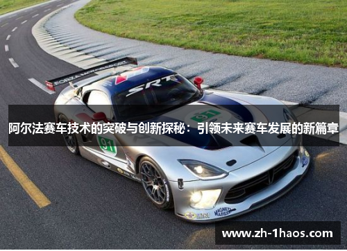 阿尔法赛车技术的突破与创新探秘：引领未来赛车发展的新篇章