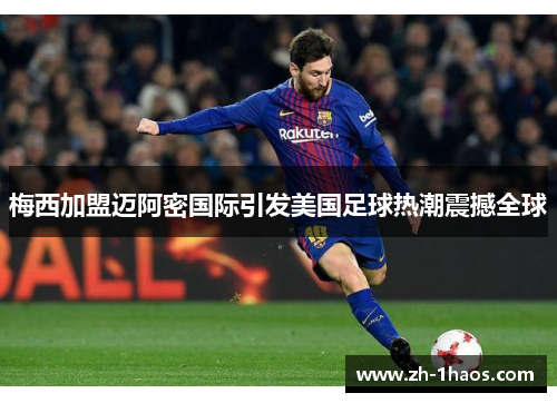 梅西加盟迈阿密国际引发美国足球热潮震撼全球