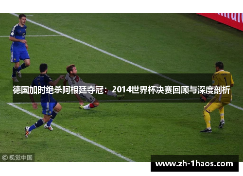 德国加时绝杀阿根廷夺冠：2014世界杯决赛回顾与深度剖析