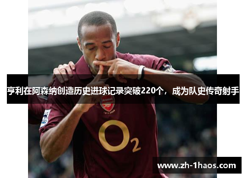 亨利在阿森纳创造历史进球记录突破220个，成为队史传奇射手