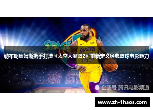 勒布朗詹姆斯携手打造《太空大灌篮2》重新定义经典篮球电影魅力