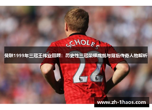 曼联1999年三冠王伟业回顾:历史性三冠荣耀成就与背后传奇人物解析 曼联1999年三冠王伟业回顾:历史性三冠荣耀成就与背后传奇人物解析