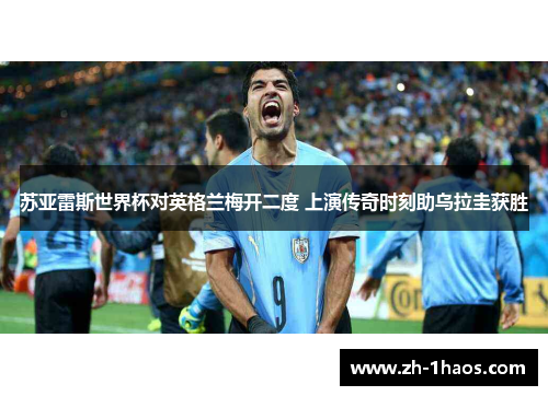 苏亚雷斯世界杯对英格兰梅开二度 上演传奇时刻助乌拉圭获胜
