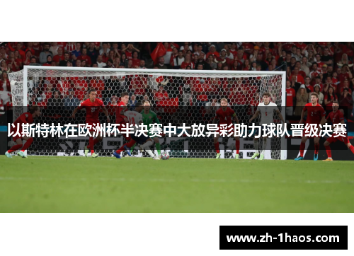 以斯特林在欧洲杯半决赛中大放异彩助力球队晋级决赛