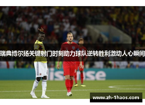 瑞典博尔扬关键射门时刻助力球队逆转胜利激动人心瞬间