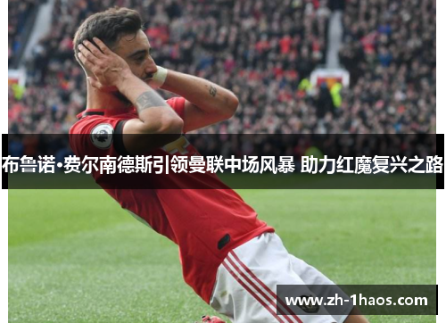 布鲁诺·费尔南德斯引领曼联中场风暴 助力红魔复兴之路 布鲁诺·费尔南德斯引领曼联中场风暴 助力红魔复兴之路
