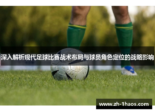 深入解析现代足球比赛战术布局与球员角色定位的战略影响