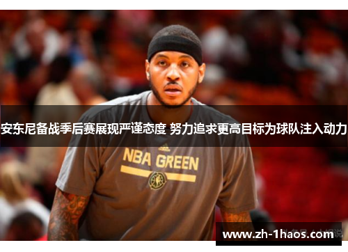 安东尼备战季后赛展现严谨态度 努力追求更高目标为球队注入动力