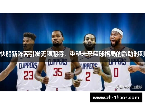 快船新阵容引发无限期待，重塑未来篮球格局的激动时刻