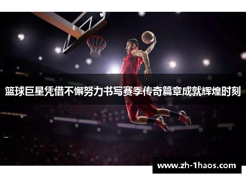 篮球巨星凭借不懈努力书写赛季传奇篇章成就辉煌时刻