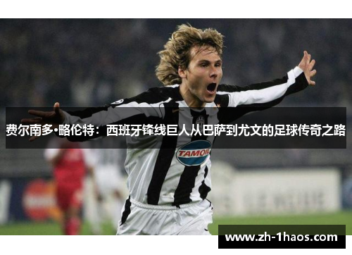 费尔南多·略伦特：西班牙锋线巨人从巴萨到尤文的足球传奇之路