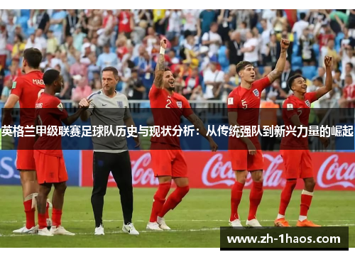 英格兰甲级联赛足球队历史与现状分析:从传统强队到新兴力量的崛起 英格兰甲级联赛足球队历史与现状分析:从传统强队到新兴力量的崛起