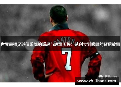 世界最强足球俱乐部的崛起与辉煌历程：从创立到巅峰的背后故事
