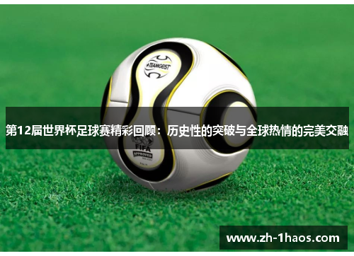 第12届世界杯足球赛精彩回顾：历史性的突破与全球热情的完美交融