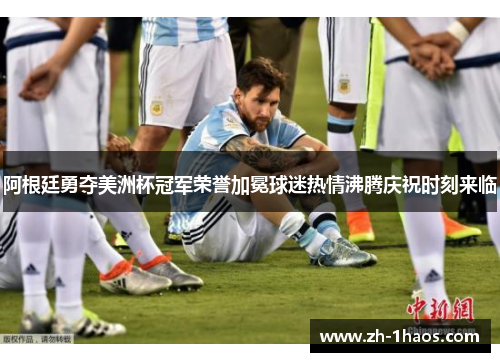 阿根廷勇夺美洲杯冠军荣誉加冕球迷热情沸腾庆祝时刻来临 阿根廷勇夺美洲杯冠军荣誉加冕球迷热情沸腾庆祝时刻来临
