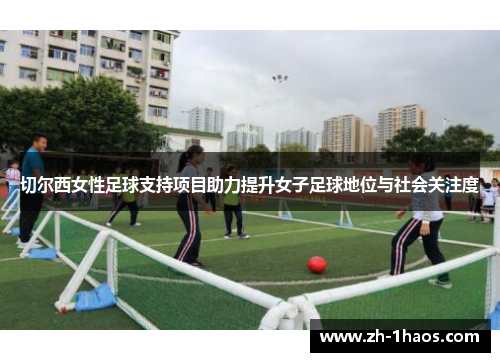 切尔西女性足球支持项目助力提升女子足球地位与社会关注度