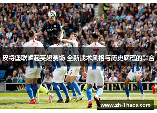 皮特堡联崛起英超赛场 全新战术风格与历史底蕴的融合 皮特堡联崛起英超赛场 全新战术风格与历史底蕴的融合