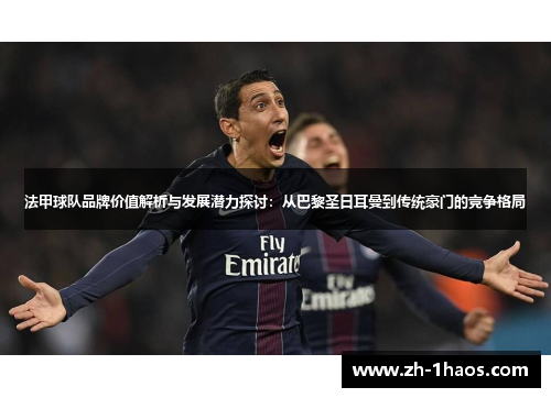 法甲球队品牌价值解析与发展潜力探讨：从巴黎圣日耳曼到传统豪门的竞争格局