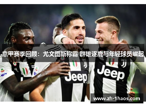 意甲赛季回顾：尤文图斯称霸 群雄逐鹿与年轻球员崛起
