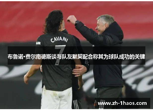 布鲁诺·费尔南德斯谈与队友默契配合称其为球队成功的关键